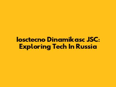Iosctecno Dinamikasc JSC: Exploring Tech In Russia