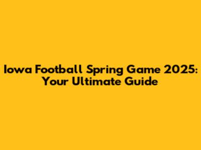 Iowa Football Spring Game 2025: Your Ultimate Guide