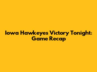 Iowa Hawkeyes Victory Tonight: Game Recap