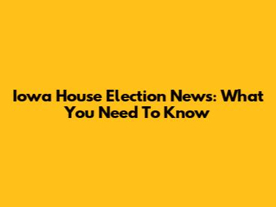 Iowa House Election News: What You Need To Know