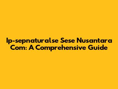Ip-sepnaturalse Sese Nusantara Com: A Comprehensive Guide