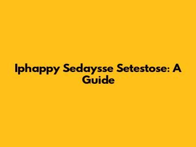 Iphappy Sedaysse Setestose: A Guide