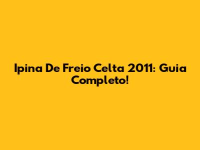 Ipina De Freio Celta 2011: Guia Completo!
