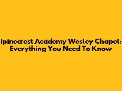 Ipinecrest Academy Wesley Chapel: Everything You Need To Know