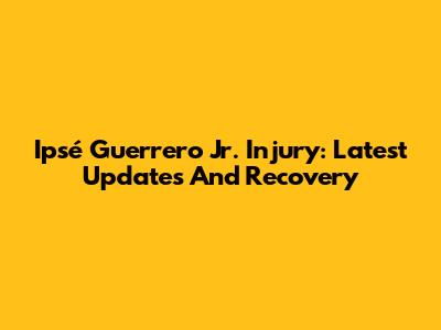 Ipsé Guerrero Jr. Injury: Latest Updates And Recovery