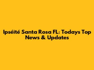 Ipséité Santa Rosa FL: Today's Top News & Updates