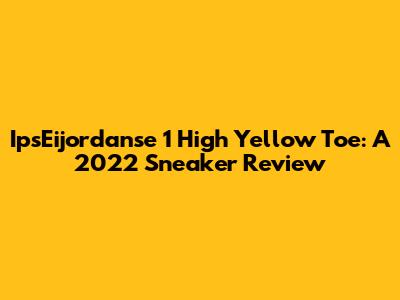 IpsEijordanse 1 High Yellow Toe: A 2022 Sneaker Review