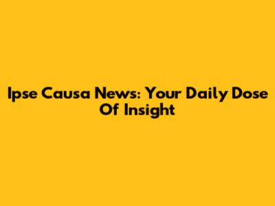 Ipse Causa News: Your Daily Dose Of Insight