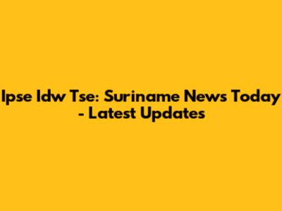 Ipse Idw Tse: Suriname News Today - Latest Updates