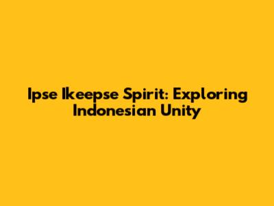 Ipse Ikeepse Spirit: Exploring Indonesian Unity