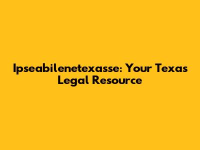 Ipseabilenetexasse: Your Texas Legal Resource