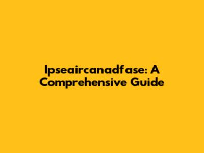 Ipseaircanadfase: A Comprehensive Guide