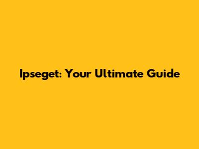 Ipseget: Your Ultimate Guide
