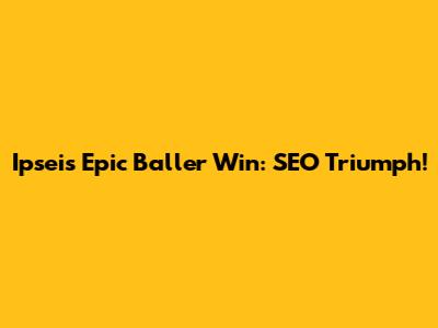 Ipsei's Epic Baller Win: SEO Triumph!