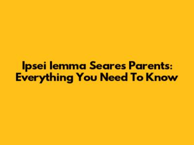 Ipsei Iemma Seare's Parents: Everything You Need To Know