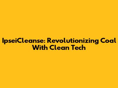 IpseiCleanse: Revolutionizing Coal With Clean Tech