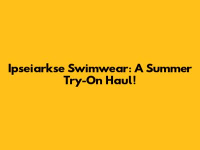 Ipseiarkse Swimwear: A Summer Try-On Haul!