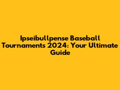 Ipseibullpense Baseball Tournaments 2024: Your Ultimate Guide