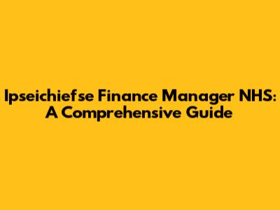 Ipseichiefse Finance Manager NHS: A Comprehensive Guide
