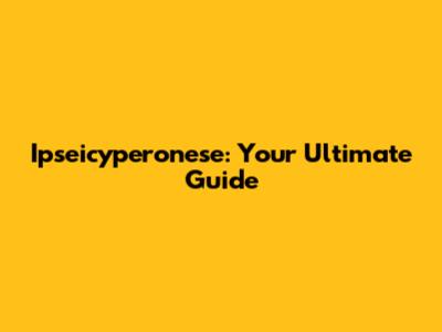 Ipseicyperonese: Your Ultimate Guide
