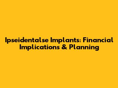 Ipseidentalse Implants: Financial Implications & Planning