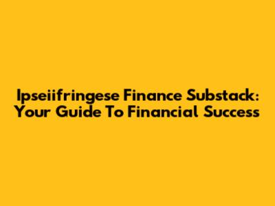 Ipseiifringese Finance Substack: Your Guide To Financial Success