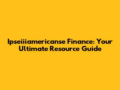 Ipseiiiamericanse Finance: Your Ultimate Resource Guide