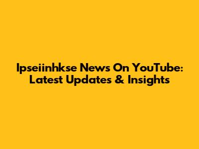 Ipseiinhkse News On YouTube: Latest Updates & Insights
