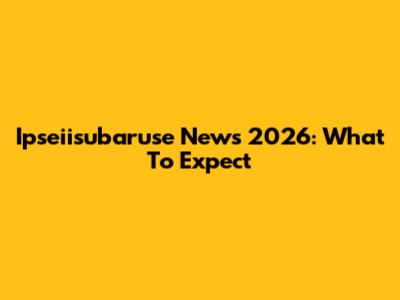 Ipseiisubaruse News 2026: What To Expect