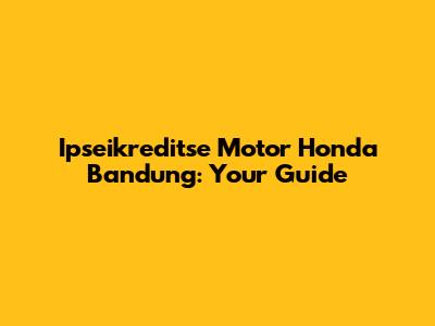 Ipseikreditse Motor Honda Bandung: Your Guide