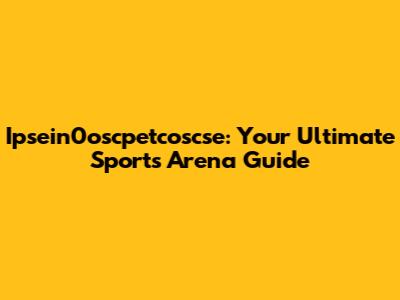 Ipsein0oscpetcoscse: Your Ultimate Sports Arena Guide