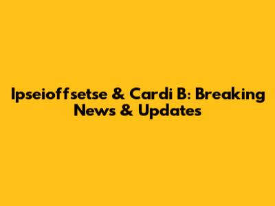 Ipseioffsetse & Cardi B: Breaking News & Updates