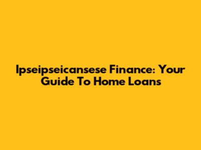 Ipseipseicansese Finance: Your Guide To Home Loans
