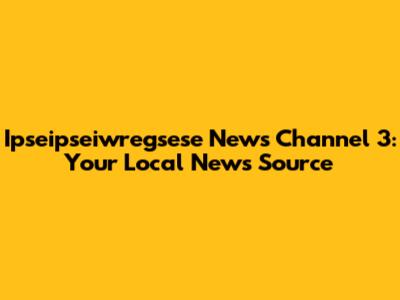 Ipseipseiwregsese News Channel 3: Your Local News Source