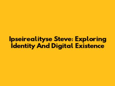 Ipseirealityse Steve: Exploring Identity And Digital Existence