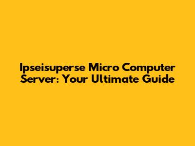 Ipseisuperse Micro Computer Server: Your Ultimate Guide