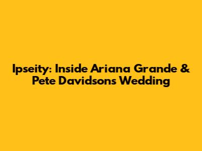 Ipseity: Inside Ariana Grande & Pete Davidson's Wedding