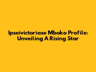 Ipseivictoriase Mboko Profile: Unveiling A Rising Star