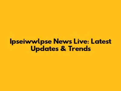 Ipseiwwlpse News Live: Latest Updates & Trends