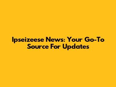 Ipseizeese News: Your Go-To Source For Updates