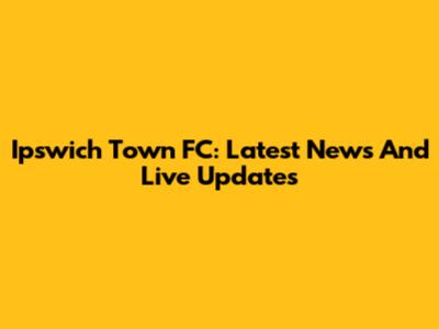 Ipswich Town FC: Latest News And Live Updates
