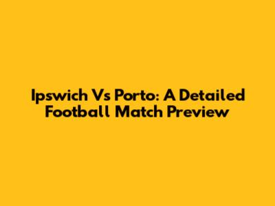 Ipswich Vs Porto: A Detailed Football Match Preview