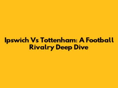 Ipswich Vs Tottenham: A Football Rivalry Deep Dive