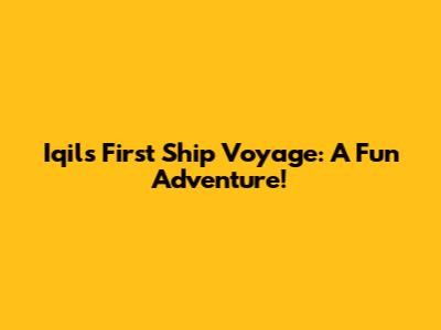 Iqil's First Ship Voyage: A Fun Adventure!