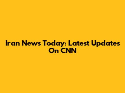 Iran News Today: Latest Updates On CNN