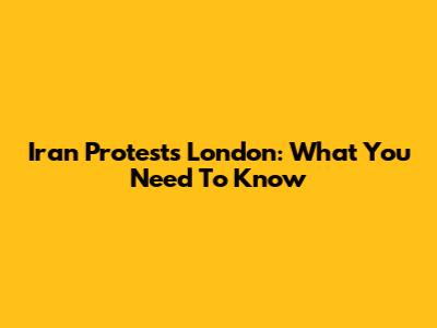 Iran Protests London: What You Need To Know