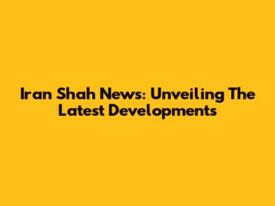Iran Shah News: Unveiling The Latest Developments