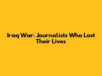 Iraq War: Journalists Who Lost Their Lives