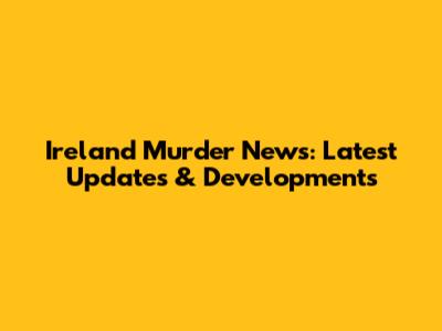 Ireland Murder News: Latest Updates & Developments