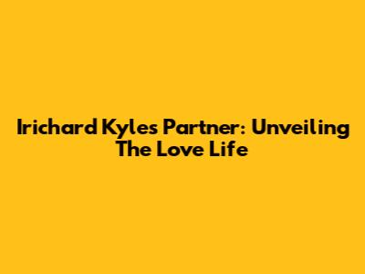 Irichard Kyle's Partner: Unveiling The Love Life